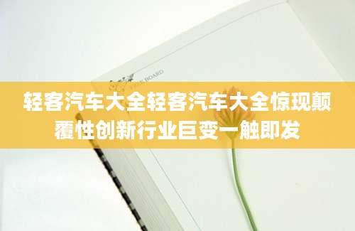 轻客汽车大全轻客汽车大全惊现颠覆性创新行业巨变一触即发