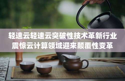 轻速云轻速云突破性技术革新行业震惊云计算领域迎来颠覆性变革
