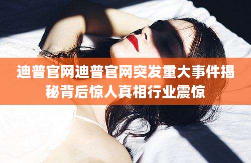 迪普官网迪普官网突发重大事件揭秘背后惊人真相行业震惊