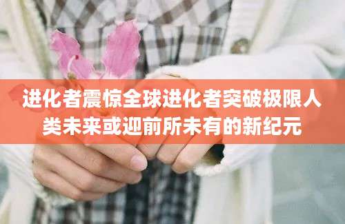 进化者震惊全球进化者突破极限人类未来或迎前所未有的新纪元