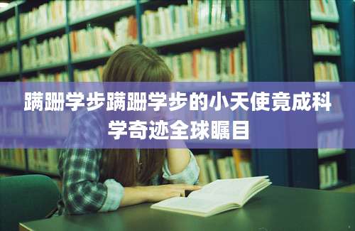 蹒跚学步蹒跚学步的小天使竟成科学奇迹全球瞩目