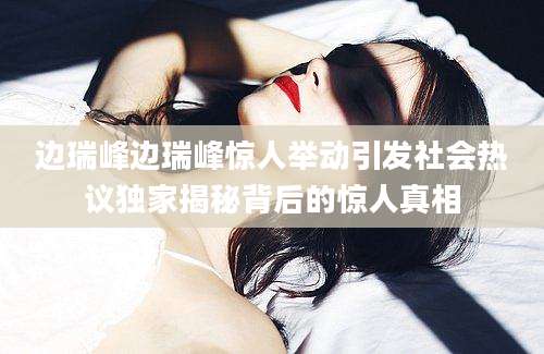 边瑞峰边瑞峰惊人举动引发社会热议独家揭秘背后的惊人真相