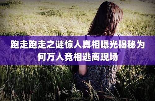 跑走跑走之谜惊人真相曝光揭秘为何万人竞相逃离现场