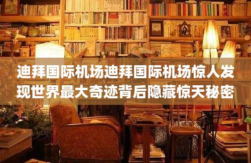 迪拜国际机场迪拜国际机场惊人发现世界最大奇迹背后隐藏惊天秘密