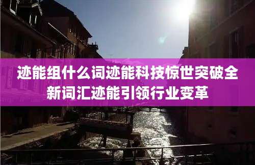 迹能组什么词迹能科技惊世突破全新词汇迹能引领行业变革