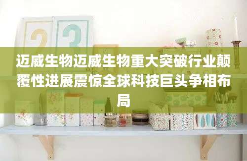 迈威生物迈威生物重大突破行业颠覆性进展震惊全球科技巨头争相布局