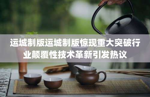 运城制版运城制版惊现重大突破行业颠覆性技术革新引发热议