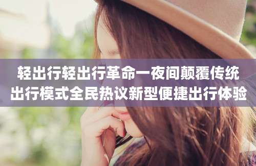 轻出行轻出行革命一夜间颠覆传统出行模式全民热议新型便捷出行体验