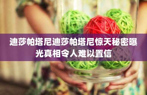 迪莎帕塔尼迪莎帕塔尼惊天秘密曝光真相令人难以置信
