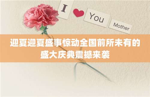 迎夏迎夏盛事惊动全国前所未有的盛大庆典震撼来袭