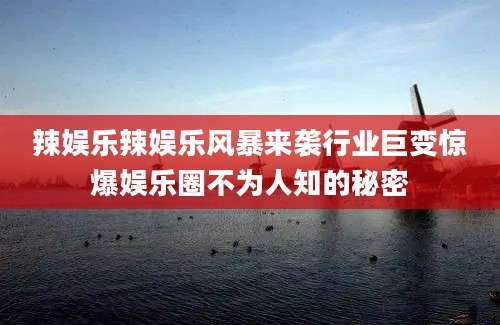 辣娱乐辣娱乐风暴来袭行业巨变惊爆娱乐圈不为人知的秘密