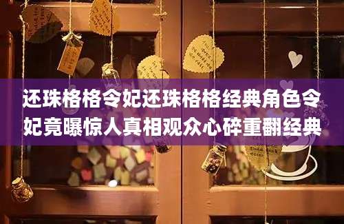 还珠格格令妃还珠格格经典角色令妃竟曝惊人真相观众心碎重翻经典