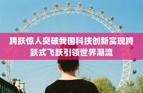 跨跃惊人突破我国科技创新实现跨跃式飞跃引领世界潮流