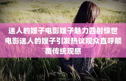 迷人的嫂子电影嫂子魅力四射惊世电影迷人的嫂子引发热议观众直呼颠覆传统观感