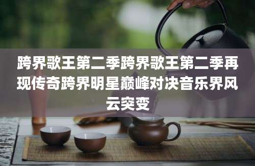 跨界歌王第二季跨界歌王第二季再现传奇跨界明星巅峰对决音乐界风云突变