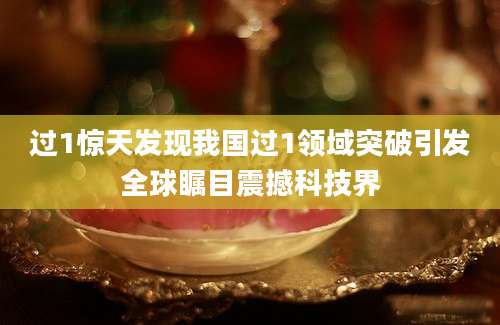 过1惊天发现我国过1领域突破引发全球瞩目震撼科技界