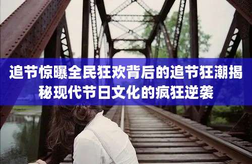 追节惊曝全民狂欢背后的追节狂潮揭秘现代节日文化的疯狂逆袭