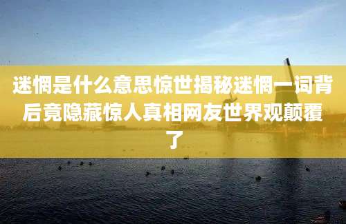 迷惘是什么意思惊世揭秘迷惘一词背后竟隐藏惊人真相网友世界观颠覆了