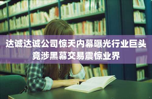 达诚达诚公司惊天内幕曝光行业巨头竟涉黑幕交易震惊业界