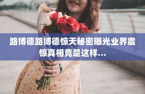 路博德路博德惊天秘密曝光业界震惊真相竟是这样...