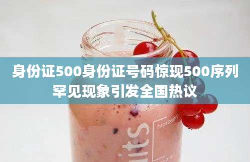 身份证500身份证号码惊现500序列罕见现象引发全国热议