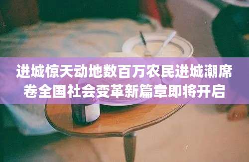 进城惊天动地数百万农民进城潮席卷全国社会变革新篇章即将开启