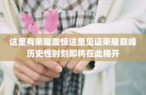 这里有荣耀震惊这里见证荣耀巅峰历史性时刻即将在此揭开