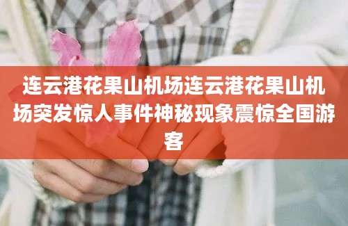 连云港花果山机场连云港花果山机场突发惊人事件神秘现象震惊全国游客
