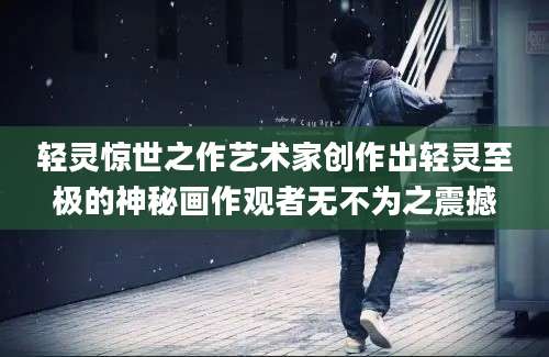 轻灵惊世之作艺术家创作出轻灵至极的神秘画作观者无不为之震撼