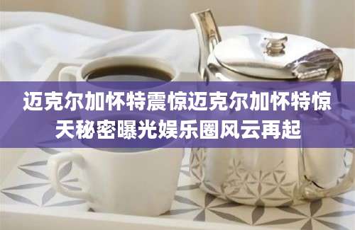 迈克尔加怀特震惊迈克尔加怀特惊天秘密曝光娱乐圈风云再起