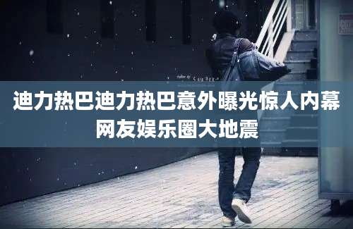 迪力热巴迪力热巴意外曝光惊人内幕网友娱乐圈大地震