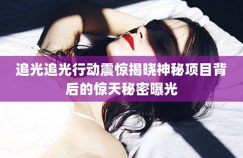 追光追光行动震惊揭晓神秘项目背后的惊天秘密曝光
