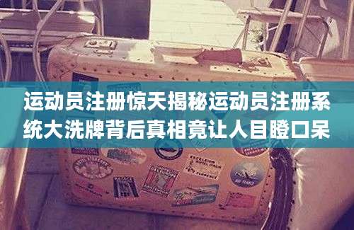 运动员注册惊天揭秘运动员注册系统大洗牌背后真相竟让人目瞪口呆
