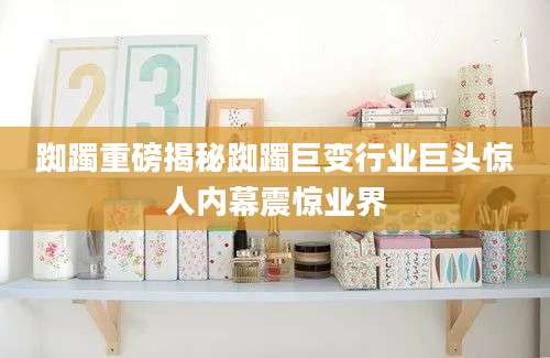 踟躅重磅揭秘踟躅巨变行业巨头惊人内幕震惊业界