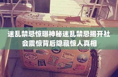 迷乱禁忌惊曝神秘迷乱禁忌揭开社会震惊背后隐藏惊人真相