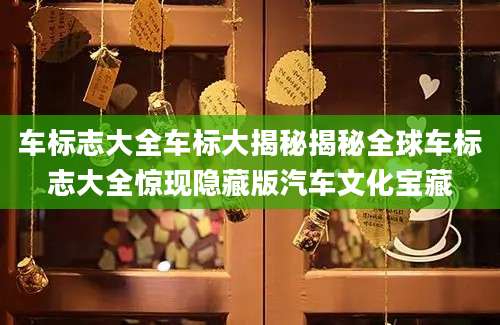 车标志大全车标大揭秘揭秘全球车标志大全惊现隐藏版汽车文化宝藏