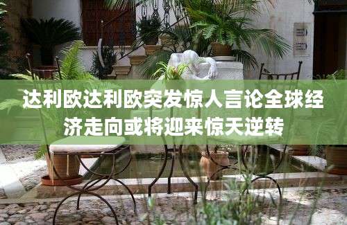 达利欧达利欧突发惊人言论全球经济走向或将迎来惊天逆转