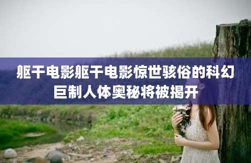 躯干电影躯干电影惊世骇俗的科幻巨制人体奥秘将被揭开