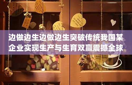 边做边生边做边生突破传统我国某企业实现生产与生育双赢震撼全球