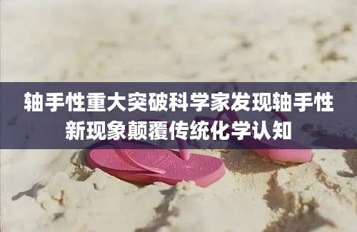 轴手性重大突破科学家发现轴手性新现象颠覆传统化学认知